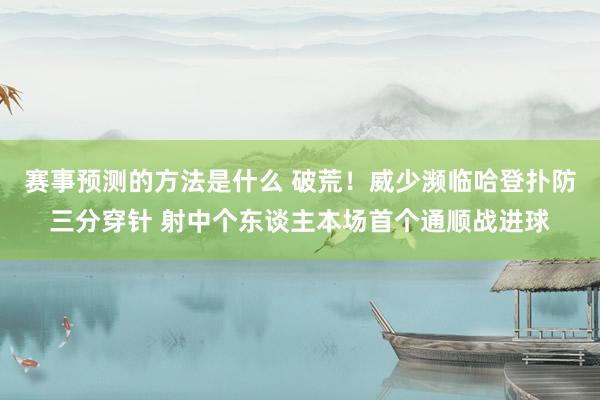 赛事预测的方法是什么 破荒！威少濒临哈登扑防三分穿针 射中个东谈主本场首个通顺战进球