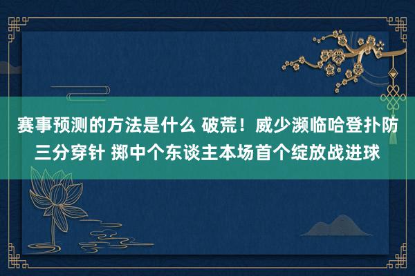 赛事预测的方法是什么 破荒！威少濒临哈登扑防三分穿针 掷中个东谈主本场首个绽放战进球