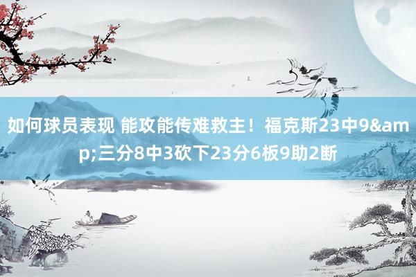 如何球员表现 能攻能传难救主！福克斯23中9&三分8中3砍下23分6板9助2断