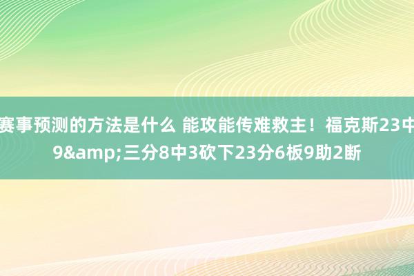 赛事预测的方法是什么 能攻能传难救主！福克斯23中9&三分8中3砍下23分6板9助2断