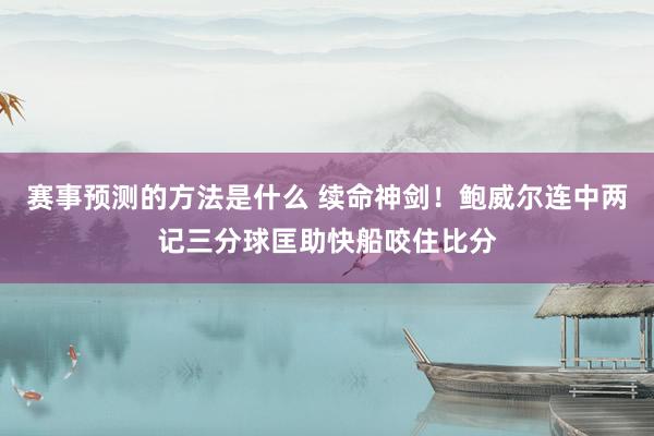 赛事预测的方法是什么 续命神剑！鲍威尔连中两记三分球匡助快船咬住比分