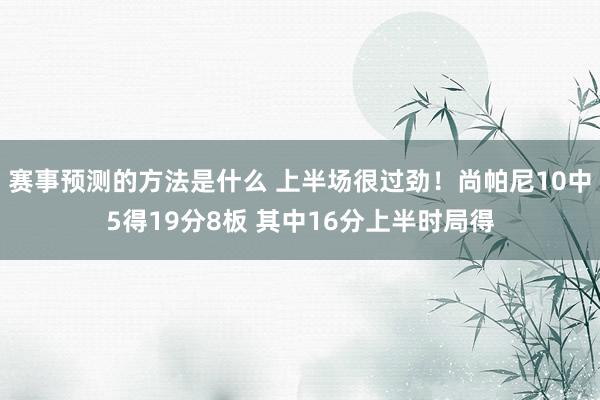 赛事预测的方法是什么 上半场很过劲！尚帕尼10中5得19分8板 其中16分上半时局得