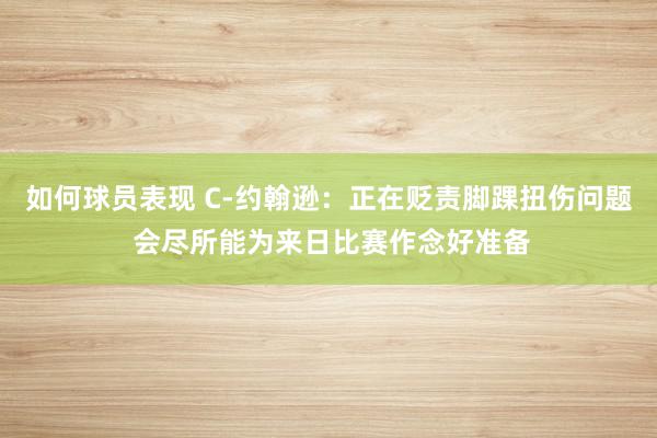 如何球员表现 C-约翰逊：正在贬责脚踝扭伤问题 会尽所能为来日比赛作念好准备