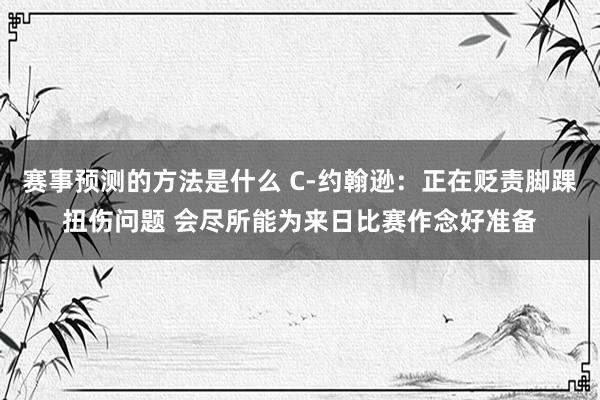 赛事预测的方法是什么 C-约翰逊：正在贬责脚踝扭伤问题 会尽所能为来日比赛作念好准备