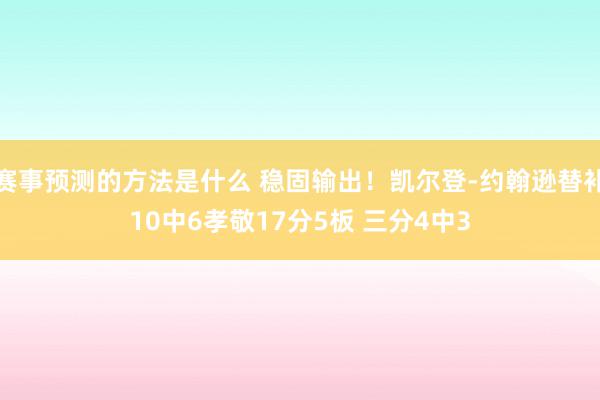 赛事预测的方法是什么 稳固输出！凯尔登-约翰逊替补10中6孝敬17分5板 三分4中3