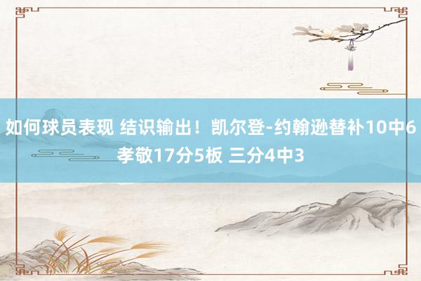 如何球员表现 结识输出！凯尔登-约翰逊替补10中6孝敬17分5板 三分4中3