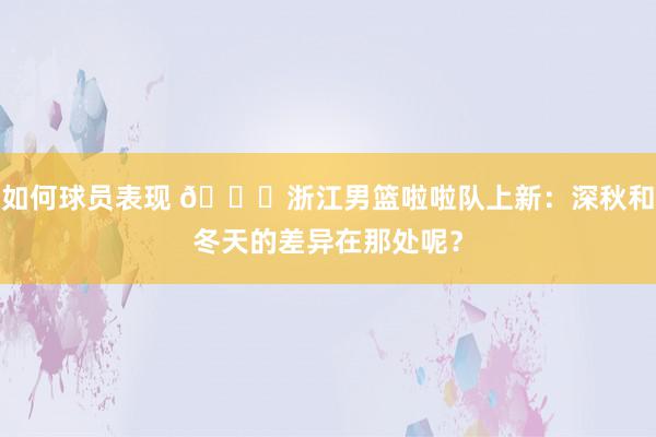 如何球员表现 😍浙江男篮啦啦队上新：深秋和冬天的差异在那处呢？