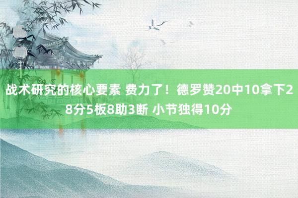 战术研究的核心要素 费力了！德罗赞20中10拿下28分5板8助3断 小节独得10分