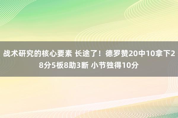 战术研究的核心要素 长途了！德罗赞20中10拿下28分5板8助3断 小节独得10分