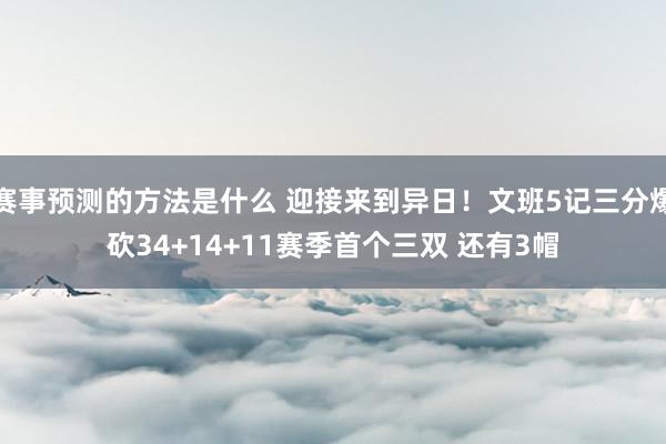 赛事预测的方法是什么 迎接来到异日！文班5记三分爆砍34+14+11赛季首个三双 还有3帽