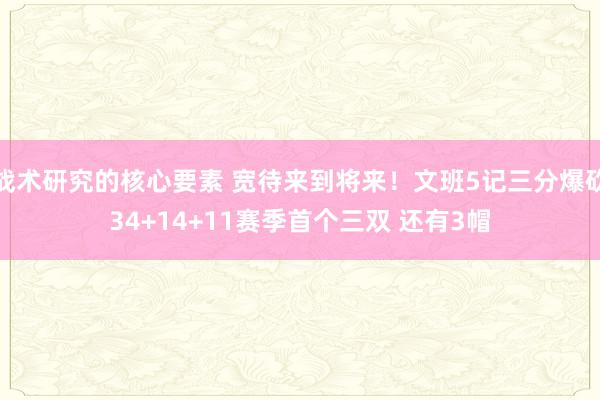 战术研究的核心要素 宽待来到将来！文班5记三分爆砍34+14+11赛季首个三双 还有3帽