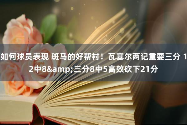 如何球员表现 斑马的好帮衬！瓦塞尔两记重要三分 12中8&三分8中5高效砍下21分