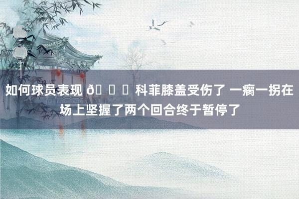 如何球员表现 😐科菲膝盖受伤了 一瘸一拐在场上坚握了两个回合终于暂停了