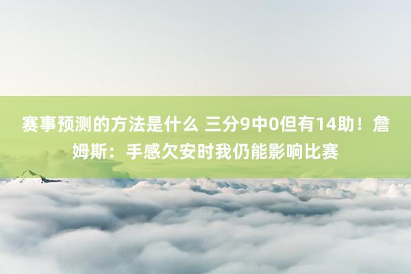 赛事预测的方法是什么 三分9中0但有14助！詹姆斯：手感欠安时我仍能影响比赛