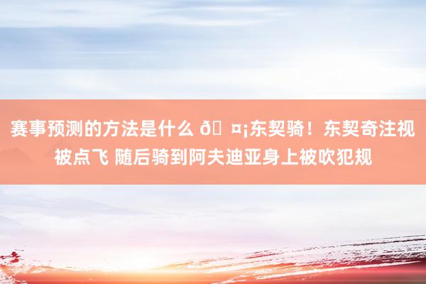 赛事预测的方法是什么 🤡东契骑！东契奇注视被点飞 随后骑到阿夫迪亚身上被吹犯规