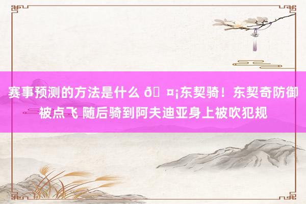 赛事预测的方法是什么 🤡东契骑！东契奇防御被点飞 随后骑到阿夫迪亚身上被吹犯规