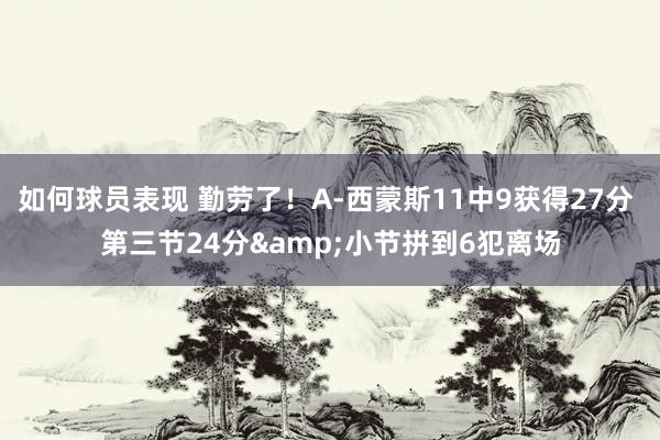 如何球员表现 勤劳了！A-西蒙斯11中9获得27分 第三节24分&小节拼到6犯离场