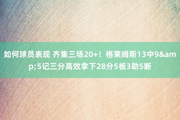 如何球员表现 齐集三场20+！格莱姆斯13中9&5记三分高效拿下28分5板3助5断