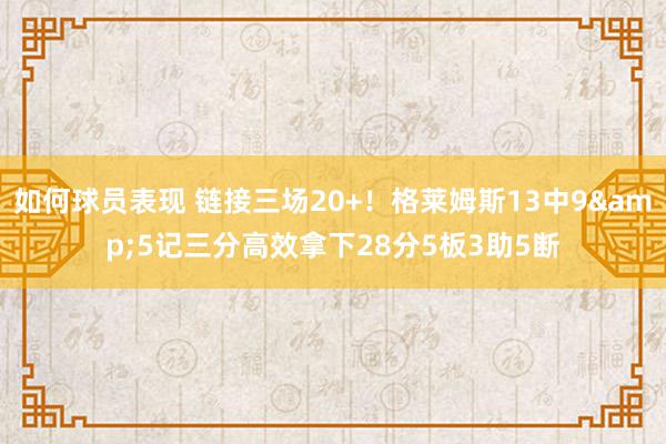 如何球员表现 链接三场20+！格莱姆斯13中9&5记三分高效拿下28分5板3助5断