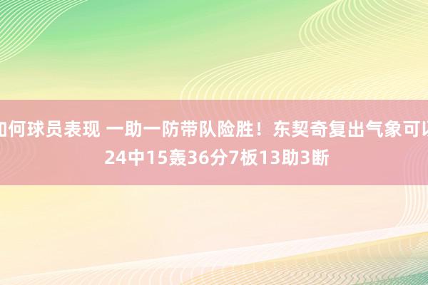 如何球员表现 一助一防带队险胜！东契奇复出气象可以 24中15轰36分7板13助3断