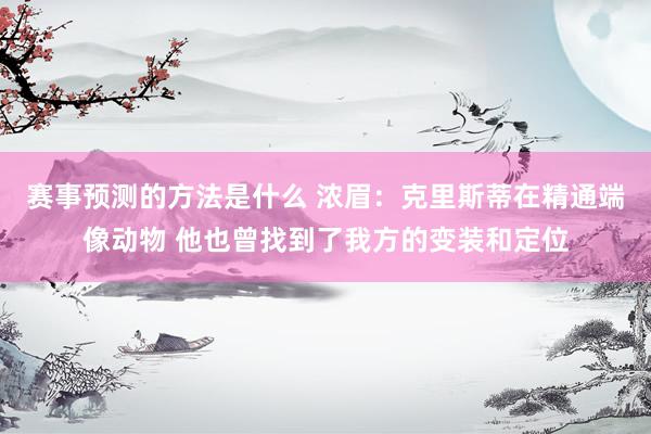 赛事预测的方法是什么 浓眉：克里斯蒂在精通端像动物 他也曾找到了我方的变装和定位