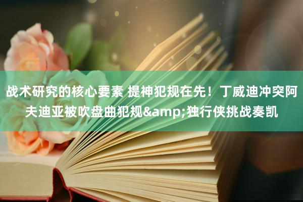 战术研究的核心要素 提神犯规在先！丁威迪冲突阿夫迪亚被吹盘曲犯规&独行侠挑战奏凯