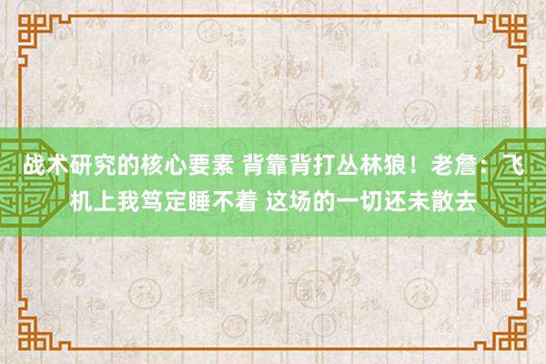 战术研究的核心要素 背靠背打丛林狼！老詹：飞机上我笃定睡不着 这场的一切还未散去