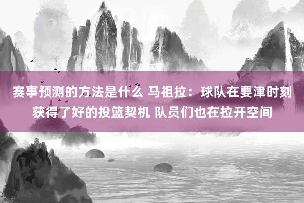 赛事预测的方法是什么 马祖拉：球队在要津时刻获得了好的投篮契机 队员们也在拉开空间