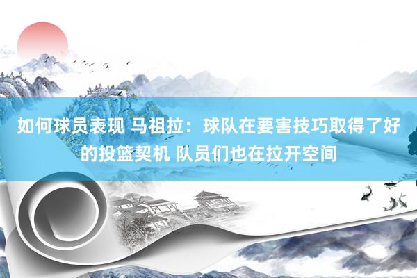 如何球员表现 马祖拉：球队在要害技巧取得了好的投篮契机 队员们也在拉开空间