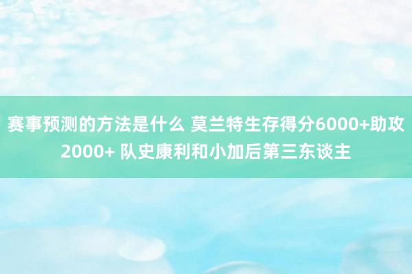 赛事预测的方法是什么 莫兰特生存得分6000+助攻2000+ 队史康利和小加后第三东谈主