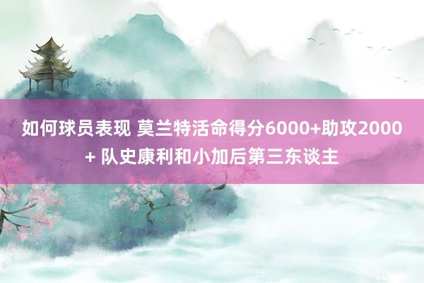 如何球员表现 莫兰特活命得分6000+助攻2000+ 队史康利和小加后第三东谈主