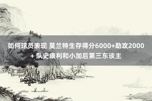 如何球员表现 莫兰特生存得分6000+助攻2000+ 队史康利和小加后第三东谈主