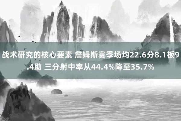 战术研究的核心要素 詹姆斯赛季场均22.6分8.1板9.4助 三分射中率从44.4%降至35.7%