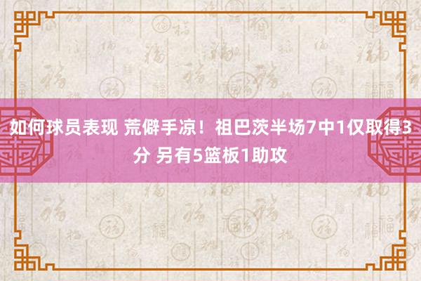 如何球员表现 荒僻手凉！祖巴茨半场7中1仅取得3分 另有5篮板1助攻