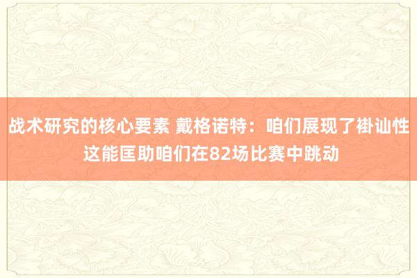 战术研究的核心要素 戴格诺特：咱们展现了褂讪性 这能匡助咱们在82场比赛中跳动