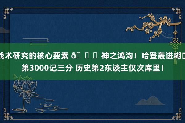 战术研究的核心要素 😀神之鸿沟！哈登轰进糊口第3000记三分 历史第2东谈主仅次库里！