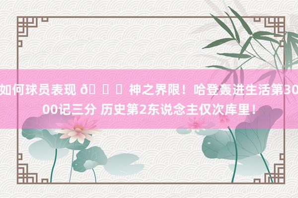 如何球员表现 😀神之界限！哈登轰进生活第3000记三分 历史第2东说念主仅次库里！