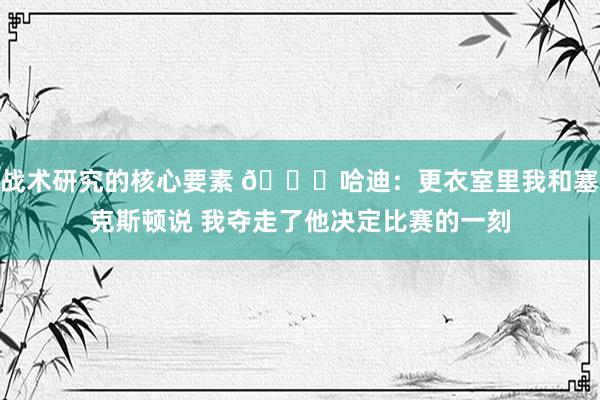 战术研究的核心要素 😓哈迪：更衣室里我和塞克斯顿说 我夺走了他决定比赛的一刻