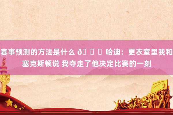 赛事预测的方法是什么 😓哈迪：更衣室里我和塞克斯顿说 我夺走了他决定比赛的一刻