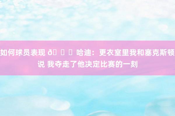 如何球员表现 😓哈迪：更衣室里我和塞克斯顿说 我夺走了他决定比赛的一刻