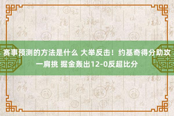 赛事预测的方法是什么 大举反击！约基奇得分助攻一肩挑 掘金轰出12-0反超比分