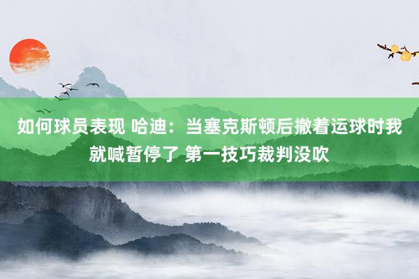 如何球员表现 哈迪：当塞克斯顿后撤着运球时我就喊暂停了 第一技巧裁判没吹