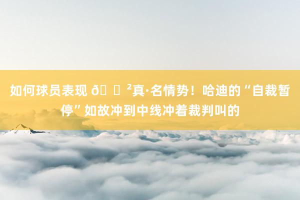 如何球员表现 😲真·名情势！哈迪的“自裁暂停”如故冲到中线冲着裁判叫的