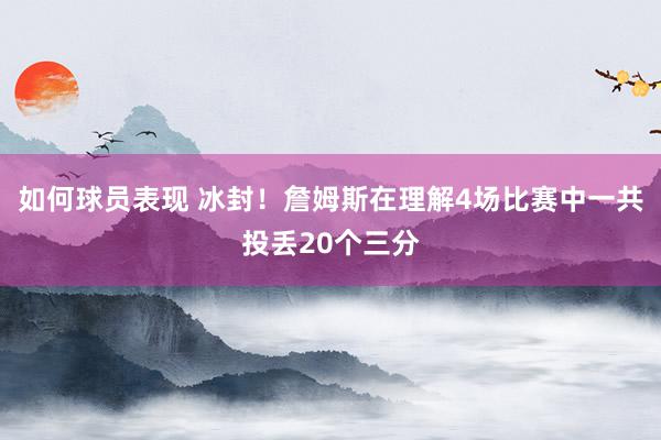 如何球员表现 冰封！詹姆斯在理解4场比赛中一共投丢20个三分