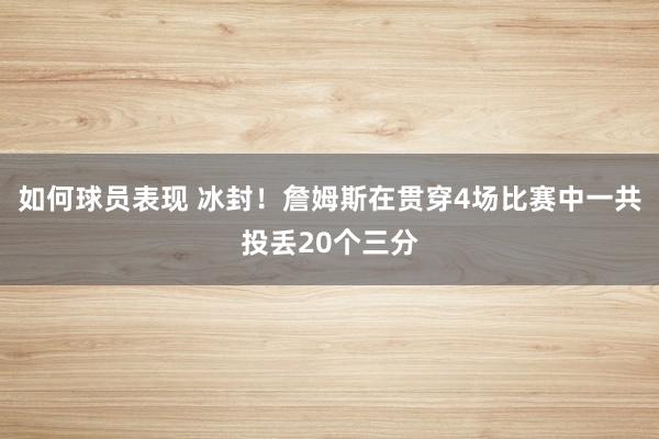 如何球员表现 冰封！詹姆斯在贯穿4场比赛中一共投丢20个三分