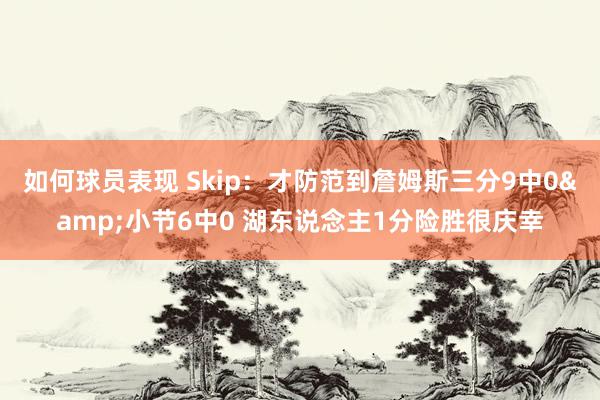 如何球员表现 Skip：才防范到詹姆斯三分9中0&小节6中0 湖东说念主1分险胜很庆幸