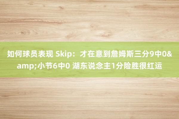 如何球员表现 Skip：才在意到詹姆斯三分9中0&小节6中0 湖东说念主1分险胜很红运