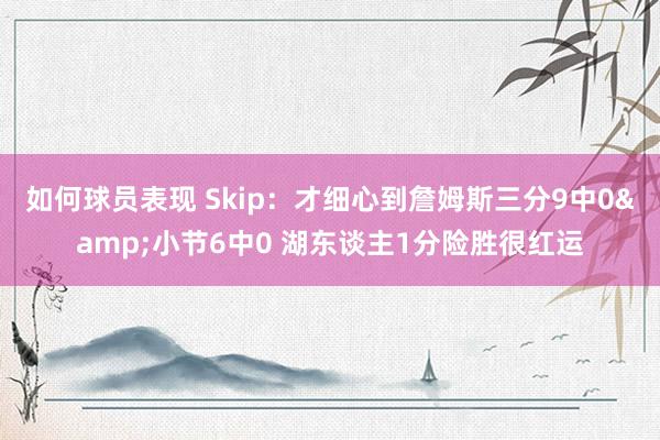 如何球员表现 Skip：才细心到詹姆斯三分9中0&小节6中0 湖东谈主1分险胜很红运