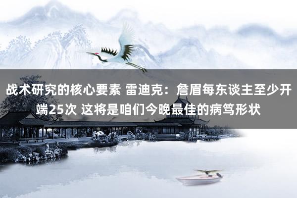 战术研究的核心要素 雷迪克：詹眉每东谈主至少开端25次 这将是咱们今晚最佳的病笃形状