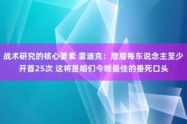 战术研究的核心要素 雷迪克：詹眉每东说念主至少开首25次 这将是咱们今晚最佳的垂死口头